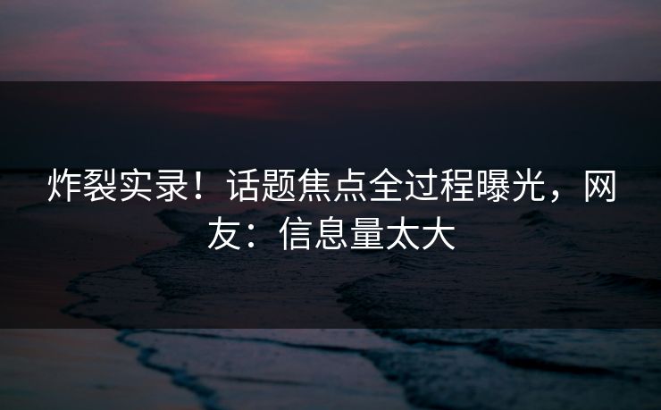 炸裂实录！话题焦点全过程曝光，网友：信息量太大