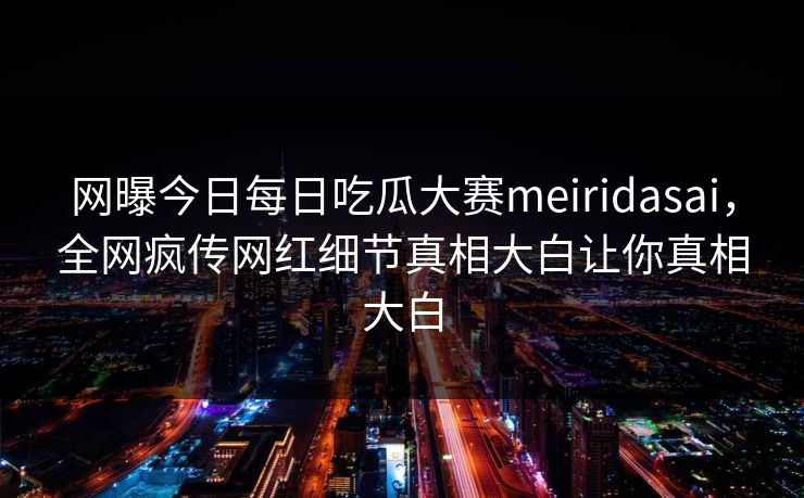 网曝今日每日吃瓜大赛meiridasai，全网疯传网红细节真相大白让你真相大白