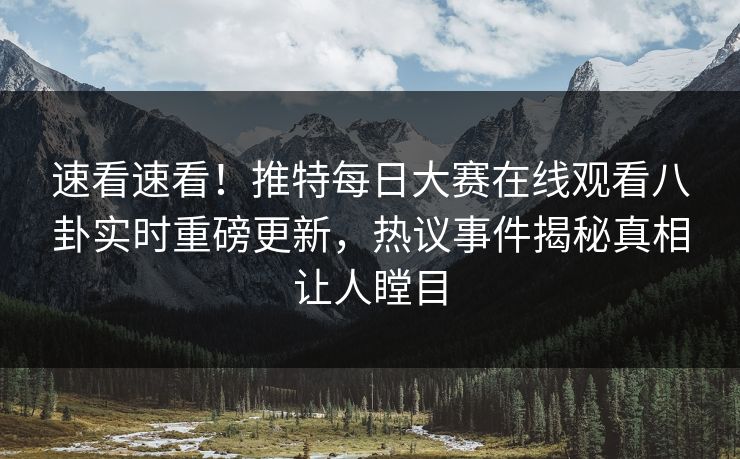 速看速看！推特每日大赛在线观看八卦实时重磅更新，热议事件揭秘真相让人瞠目
