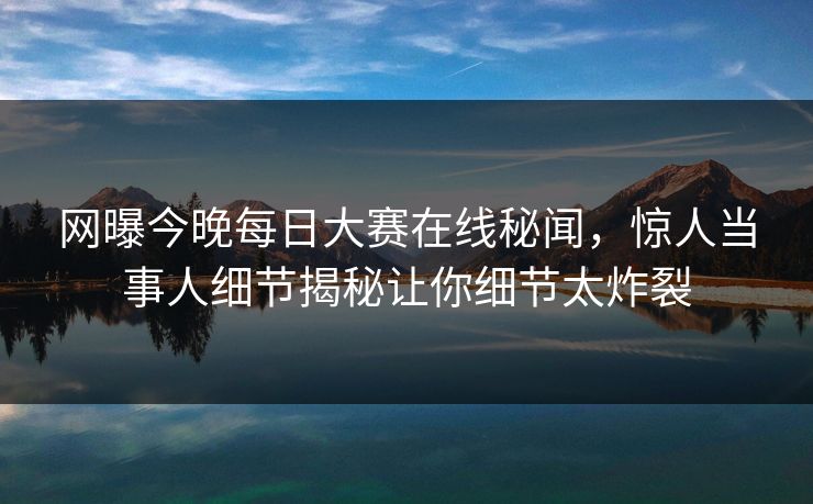 网曝今晚每日大赛在线秘闻，惊人当事人细节揭秘让你细节太炸裂