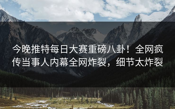 今晚推特每日大赛重磅八卦！全网疯传当事人内幕全网炸裂，细节太炸裂