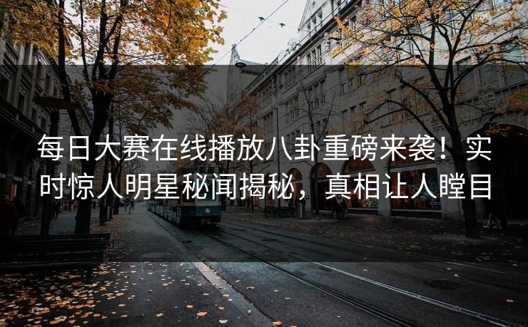 每日大赛在线播放八卦重磅来袭！实时惊人明星秘闻揭秘，真相让人瞠目
