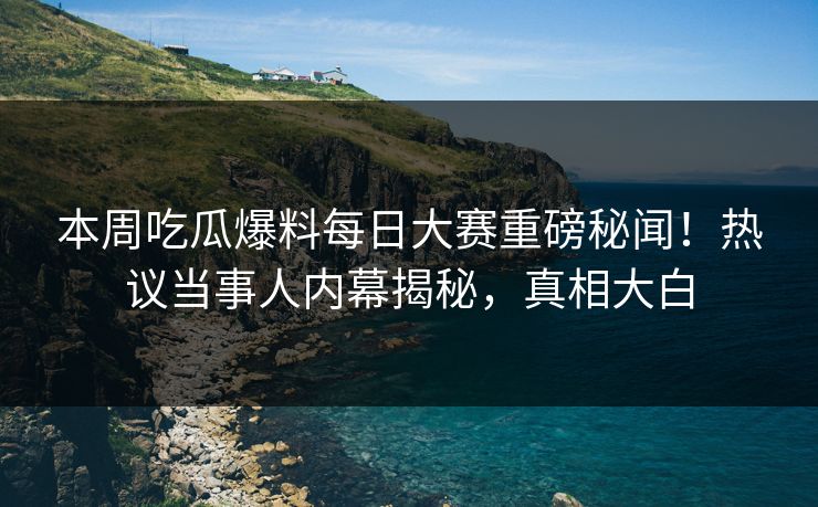 本周吃瓜爆料每日大赛重磅秘闻！热议当事人内幕揭秘，真相大白