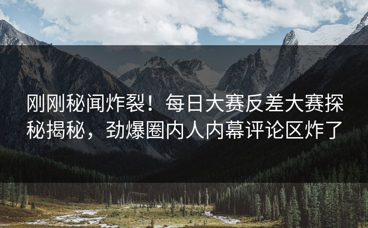 刚刚秘闻炸裂！每日大赛反差大赛探秘揭秘，劲爆圈内人内幕评论区炸了
