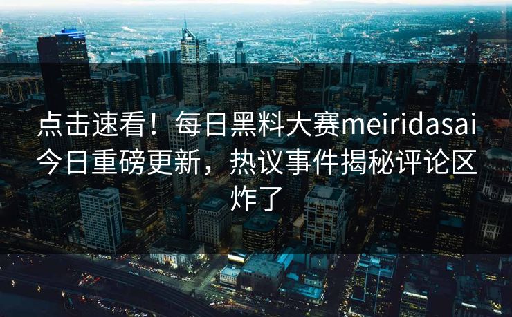 点击速看！每日黑料大赛meiridasai今日重磅更新，热议事件揭秘评论区炸了