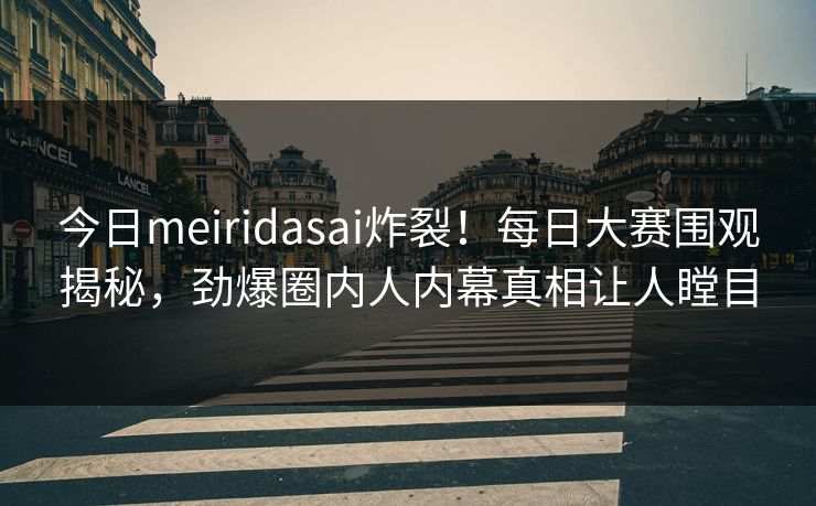 今日meiridasai炸裂！每日大赛围观揭秘，劲爆圈内人内幕真相让人瞠目