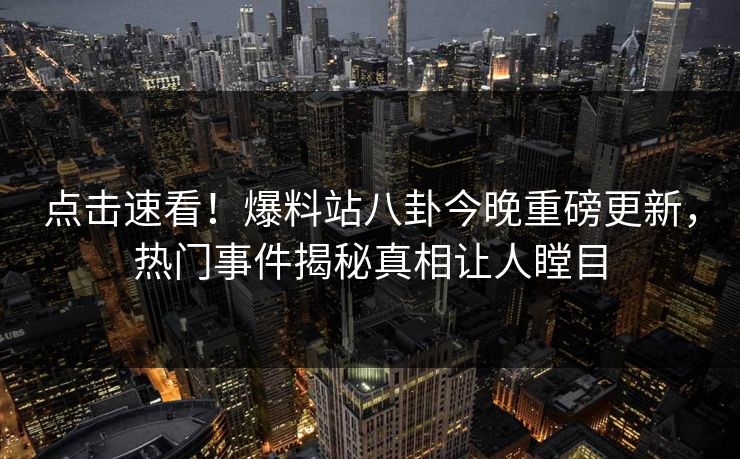 点击速看！爆料站八卦今晚重磅更新，热门事件揭秘真相让人瞠目