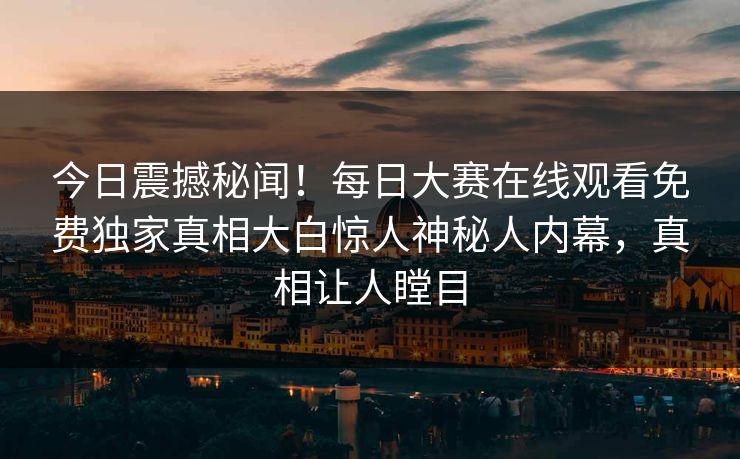 今日震撼秘闻！每日大赛在线观看免费独家真相大白惊人神秘人内幕，真相让人瞠目