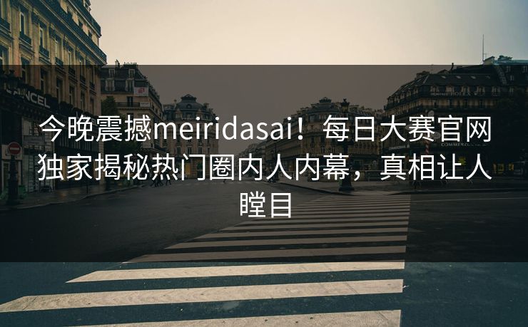 今晚震撼meiridasai！每日大赛官网独家揭秘热门圈内人内幕，真相让人瞠目