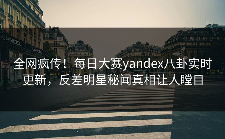 全网疯传！每日大赛yandex八卦实时更新，反差明星秘闻真相让人瞠目