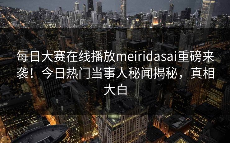 每日大赛在线播放meiridasai重磅来袭！今日热门当事人秘闻揭秘，真相大白