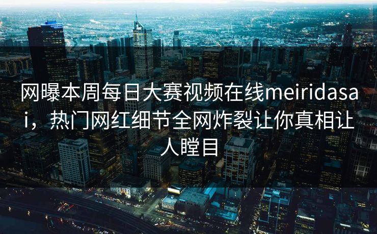 网曝本周每日大赛视频在线meiridasai，热门网红细节全网炸裂让你真相让人瞠目