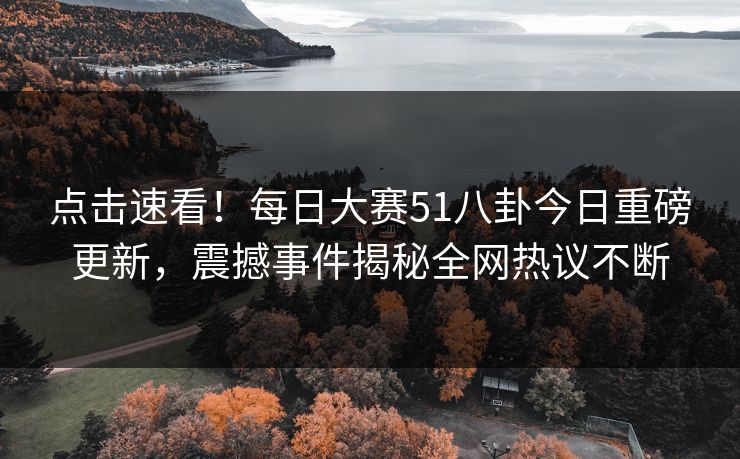 点击速看！每日大赛51八卦今日重磅更新，震撼事件揭秘全网热议不断