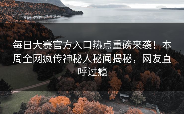 每日大赛官方入口热点重磅来袭！本周全网疯传神秘人秘闻揭秘，网友直呼过瘾