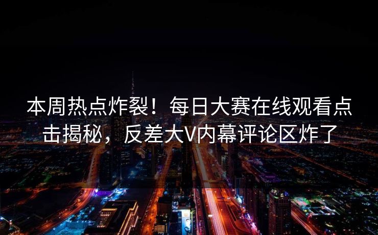 本周热点炸裂！每日大赛在线观看点击揭秘，反差大V内幕评论区炸了