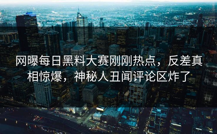 网曝每日黑料大赛刚刚热点，反差真相惊爆，神秘人丑闻评论区炸了