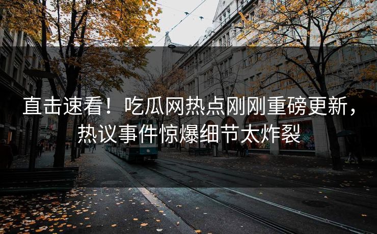 直击速看！吃瓜网热点刚刚重磅更新，热议事件惊爆细节太炸裂