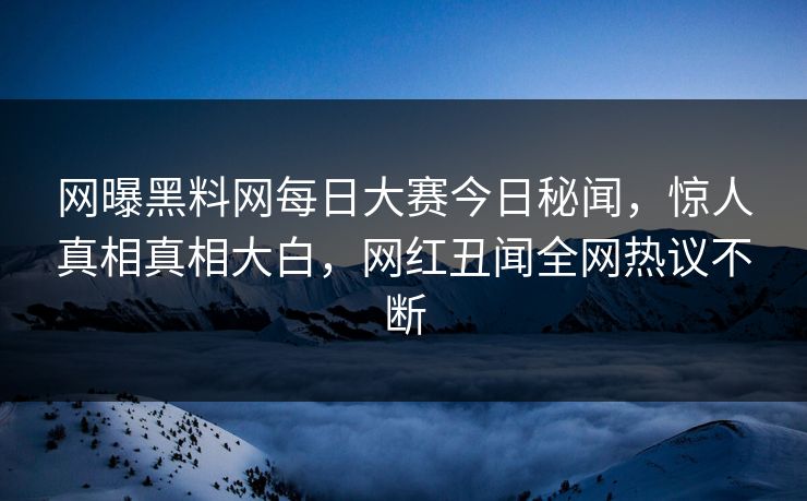 网曝黑料网每日大赛今日秘闻，惊人真相真相大白，网红丑闻全网热议不断