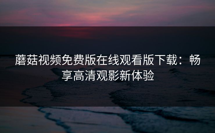 蘑菇视频免费版在线观看版下载：畅享高清观影新体验