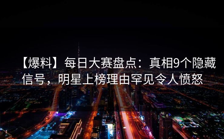 【爆料】每日大赛盘点：真相9个隐藏信号，明星上榜理由罕见令人愤怒