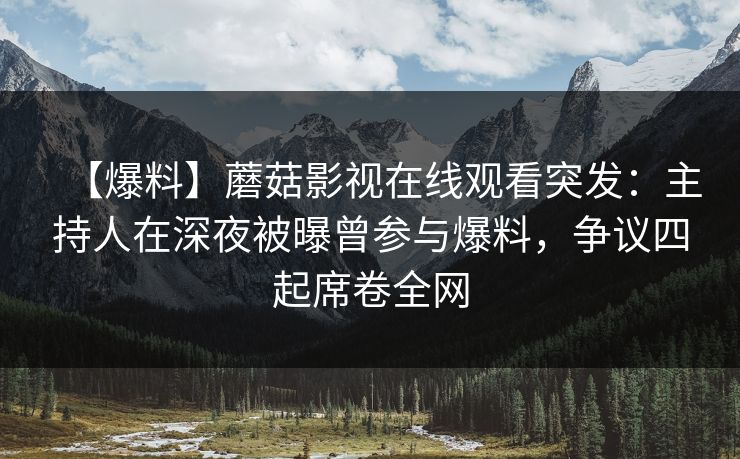 【爆料】蘑菇影视在线观看突发：主持人在深夜被曝曾参与爆料，争议四起席卷全网