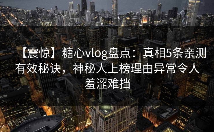 【震惊】糖心vlog盘点：真相5条亲测有效秘诀，神秘人上榜理由异常令人羞涩难挡