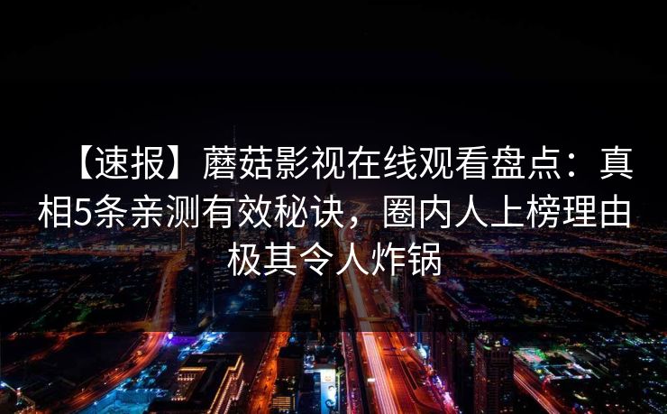 【速报】蘑菇影视在线观看盘点：真相5条亲测有效秘诀，圈内人上榜理由极其令人炸锅