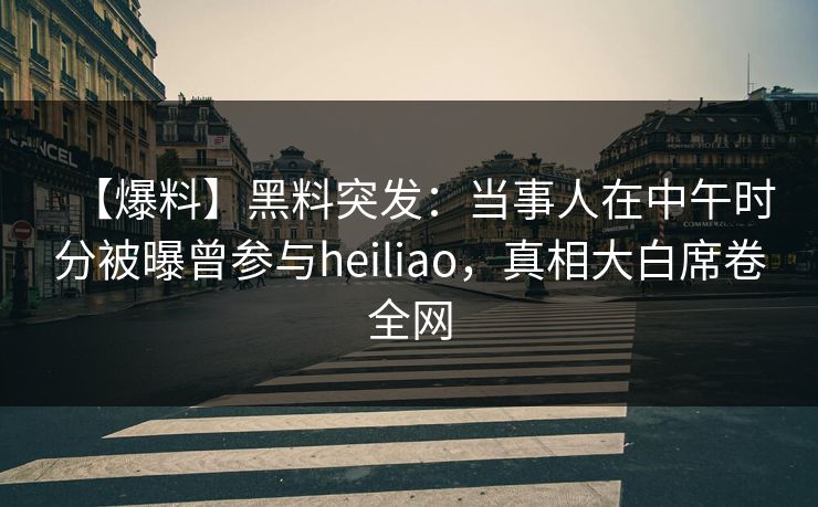 【爆料】黑料突发：当事人在中午时分被曝曾参与heiliao，真相大白席卷全网