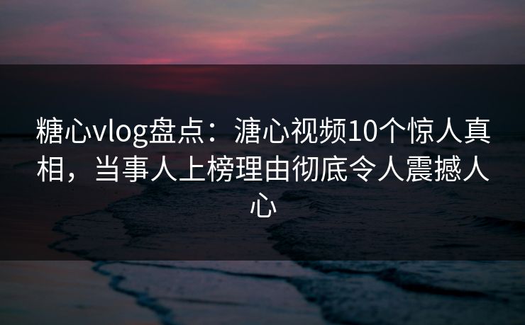 糖心vlog盘点：溏心视频10个惊人真相，当事人上榜理由彻底令人震撼人心