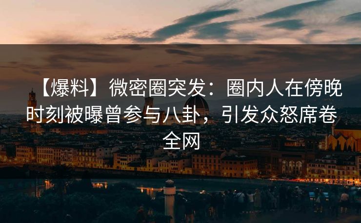 【爆料】微密圈突发:圈内人在傍晚时刻被曝曾参与八卦,引发众怒席卷全网 【爆料】微密圈突发:圈内人在傍晚时刻被曝曾参与八卦,引发众怒席卷全网