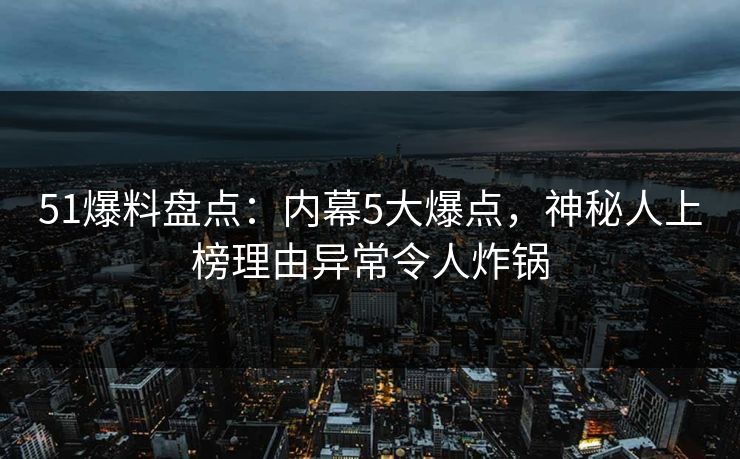 51爆料盘点:内幕5大爆点,神秘人上榜理由异常令人炸锅 51爆料盘点:内幕5大爆点,神秘人上榜理由异常令人炸锅