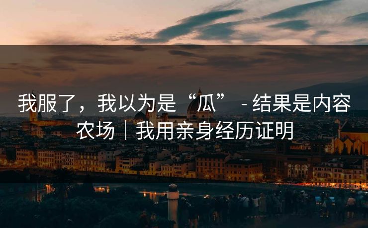 我服了，我以为是“瓜” - 结果是内容农场｜我用亲身经历证明