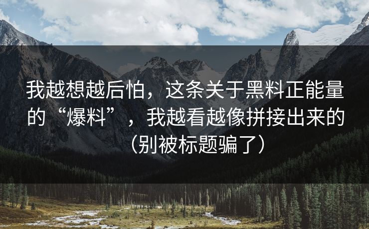 我越想越后怕，这条关于黑料正能量的“爆料”，我越看越像拼接出来的（别被标题骗了）