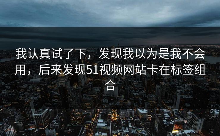 我认真试了下，发现我以为是我不会用，后来发现51视频网站卡在标签组合