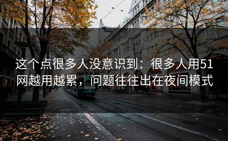 这个点很多人没意识到：很多人用51网越用越累，问题往往出在夜间模式