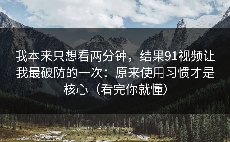 我本来只想看两分钟,结果91视频让我最破防的一次:原来使用习惯才是核心(看完你就懂) 我本来只想看两分钟,结果91视频让我最破防的一次:原来使用习惯才是核心(看完你就懂)