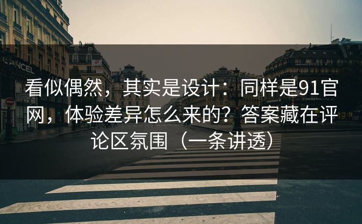 看似偶然，其实是设计：同样是91官网，体验差异怎么来的？答案藏在评论区氛围（一条讲透）