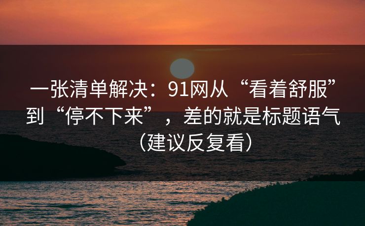 一张清单解决：91网从“看着舒服”到“停不下来”，差的就是标题语气（建议反复看）