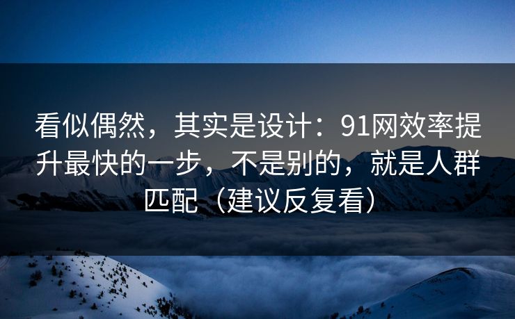 看似偶然，其实是设计：91网效率提升最快的一步，不是别的，就是人群匹配（建议反复看）