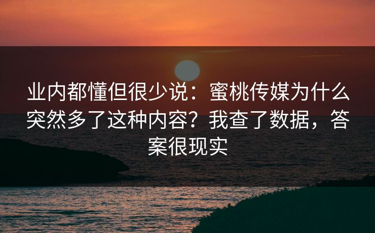 业内都懂但很少说：蜜桃传媒为什么突然多了这种内容？我查了数据，答案很现实