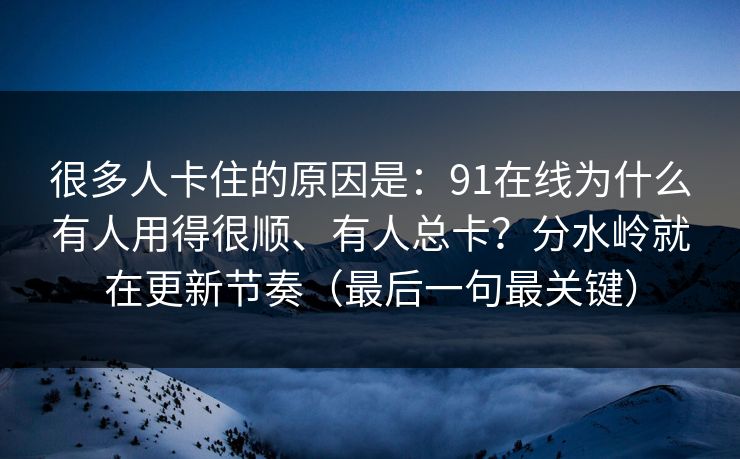 很多人卡住的原因是：91在线为什么有人用得很顺、有人总卡？分水岭就在更新节奏（最后一句最关键）