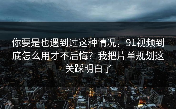 你要是也遇到过这种情况，91视频到底怎么用才不后悔？我把片单规划这关踩明白了
