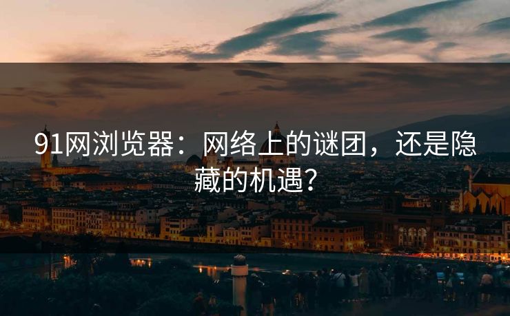 91网浏览器：网络上的谜团，还是隐藏的机遇？